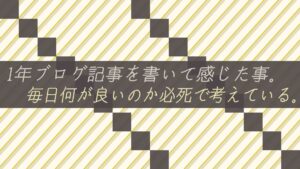 1年ブログ記事を書いて感じた事。毎日何が良いのか必死で考えている。