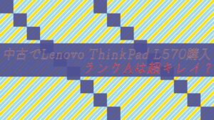 中古でLenovo ThinkPad L570購入しました!ランクAは超キレイ?