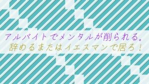 アルバイトでメンタルが削られる。辞めるまたはイエスマンで居ろ！