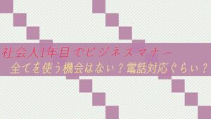 社会人1年目でビジネスマナー全てを使う機会はない?電話対応ぐらい?