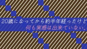 20歳になってから約半年経ったけど何も実感は出来ていない。