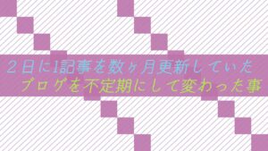 ２日に1記事を数ヶ月更新していたブログを不定期にして変わった事