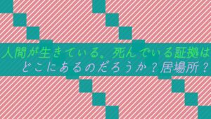 人間が生きている。死んでいる証拠はどこにあるのだろうか？居場所？