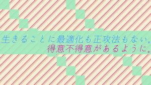 生きることに最適化も正攻法もない。得意不得意があるように。