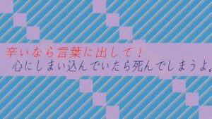 辛いなら言葉に出して！心にしまい込んでいたら死んでしまうよ。