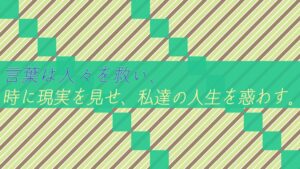 言葉は人々を救い、時に現実を見せ、私達の人生を惑わす。