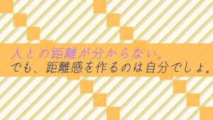 人との距離が分からない。でも、距離感を作るのは自分でしょ。