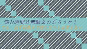 悩む時間は無駄なのだろうか？でも、必ず何処かで役に立つとは言えない