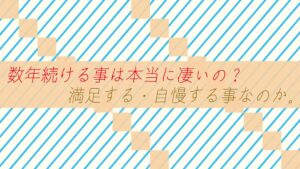 数年続ける事は本当に凄いの？満足する・自慢する事なのか。