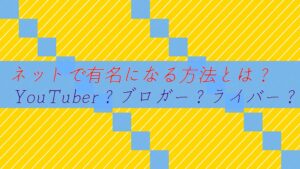 ネットで有名になる方法とは?YouTuber?ブロガー?ライバー?