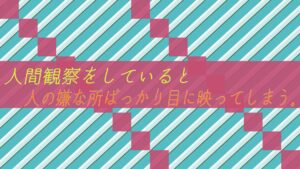 人間観察をしていると人の嫌な所ばっかり目に映ってしまう。