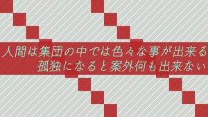 人間は集団の中では色々な事が出来る。孤独になると案外何も出来ない