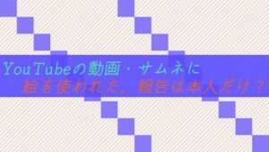 YouTubeの動画・サムネに絵を勝手に使われた。報告は本人以外はダメ?