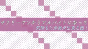 サラリーマンからアルバイトになって気持ちに余裕が出来た話!