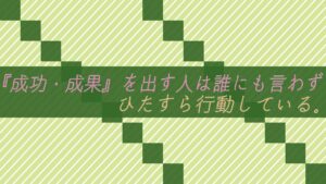 『成功・成果』を出す人は誰にも言わずひたすら行動している。