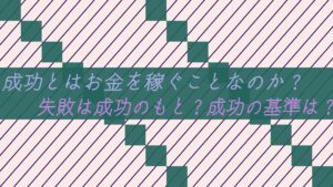 成功とはお金を稼ぐことなのか?失敗は成功のもと?成功の基準は?