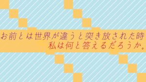 お前とは世界が違うと突き放された時、私は何と答えるだろうか。