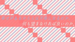 幸せがあるから人は不幸になるのか。何も望まなければ良いのか。