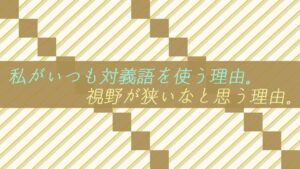 私がいつも対義語を使う理由。視野が狭いなと思う理由。