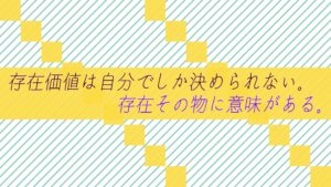 存在価値は自分でしか決められない。存在その物に意味がある。
