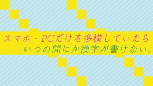 スマホ・PCだけを多様していたらいつの間にか漢字が書けない。