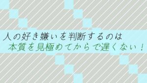 人の好き嫌いを判断するのは本質を見極めてからで遅くない！