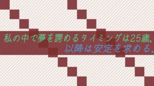 私の中で夢を諦めるタイミングは25歳。以降は安定を求める。