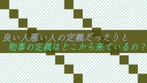 良い人悪い人の定義だったりと物事の定義はどこから来ているの?