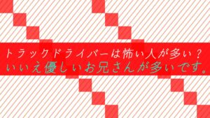 トラックドライバーは怖い人が多い？いいえ優しいお兄さんが多いです。