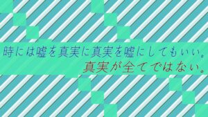 時には嘘を真実に真実を嘘にしてもいい。真実が全てではない。