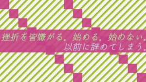 挫折を皆嫌がる。始める。始めない。以前に辞めてしまう。