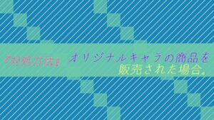 【対処方法】二次創作、オリジナルキャラの商品を作られ、販売された場合。