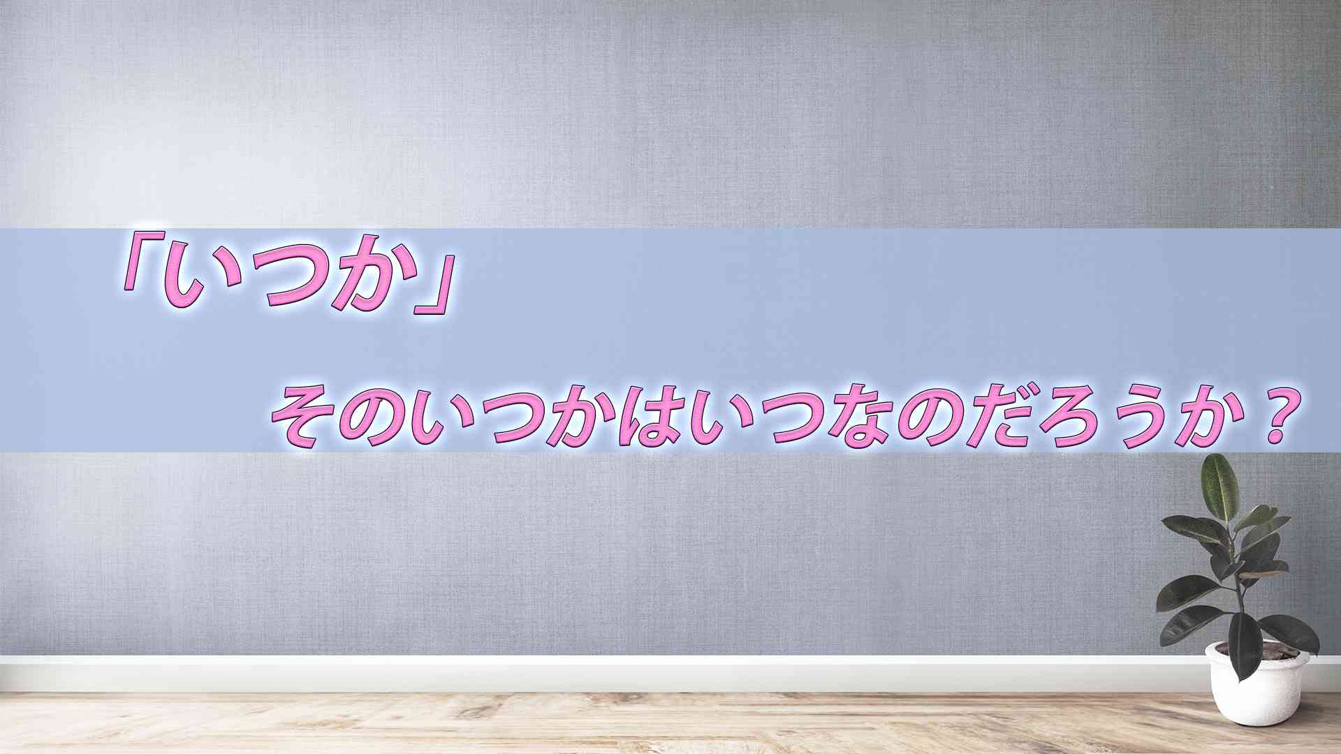 「いつか」はいずれ動き出す事なのか?それとも誤魔化す為?