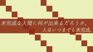 未完成な人間に何が出来るだろうか。人はいつまでも未完成。