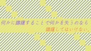 何かに躊躇することで何かを失うのなら躊躇してはいけない。