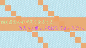 例え自分の心が失くなろうと、他人への優しさを殺してはいけない。