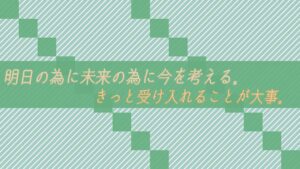 明日の為に未来の為に今を考える。きっと受け入れることが大事。