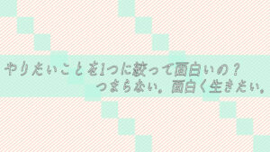 やりたいことを1つに絞って面白いの?つまらない。面白く生きたい。